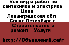  Все виды работ по сантехнике и электрике › Цена ­ 100 - Ленинградская обл., Санкт-Петербург г. Строительство и ремонт » Услуги   